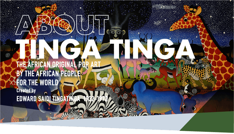 ABOUT TINGA TINGA Created by EDWARD SAIDI TINGATINGA  1932-1972THE AFRICAN ORIGINAL POP ART BY THE AFRICAN PEOPLE FOR THE WORLD