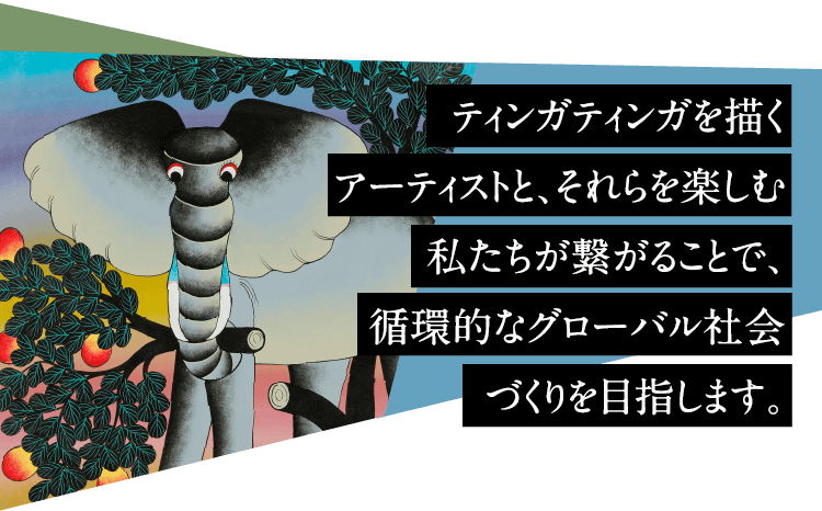 ティンガティンガを描くアーティストと、それらを楽しむ私たちが繋がることで、循環的なグローバル社会づくりを目指します。